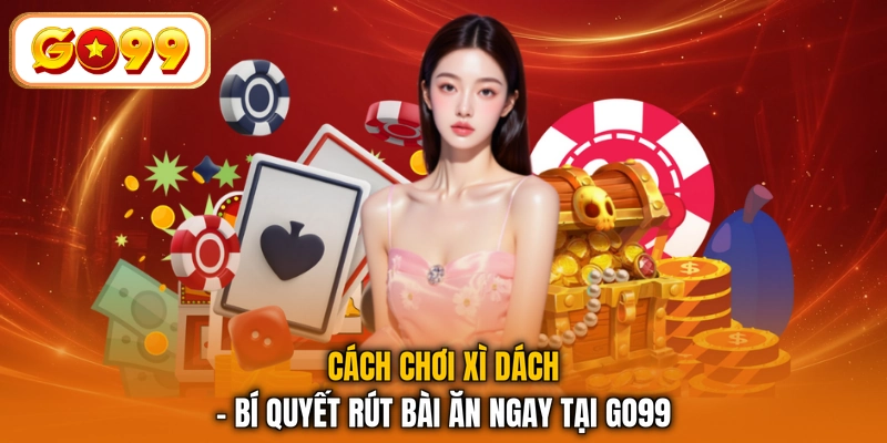 Cách Chơi Xì Dách - Bí Quyết Rút Bài Ăn Ngay Tại GO99